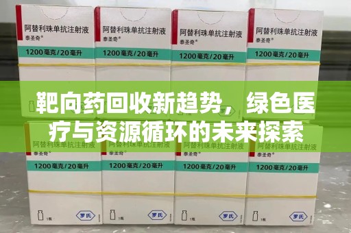 南宁靶向药回收新趋势，绿色医疗与资源循环的未来探索