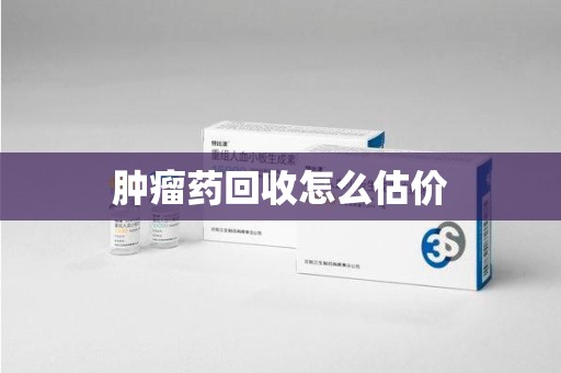 南宁肿瘤药回收怎么估价