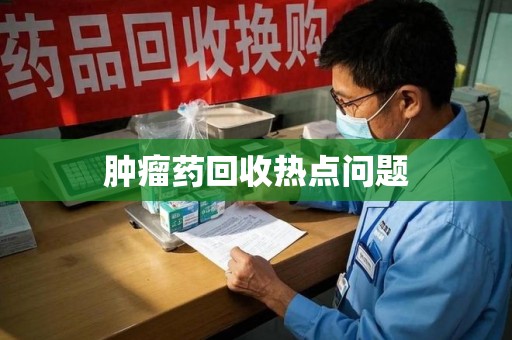 南宁肿瘤药回收热点问题