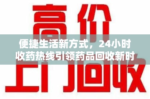 南宁便捷生活新方式，24小时收药热线引领药品回收新时代