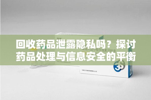 南宁回收药品泄露隐私吗？探讨药品处理与信息安全的平衡之道