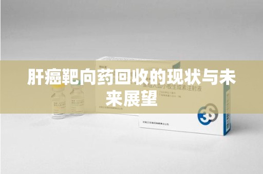 南宁肝癌靶向药回收的现状与未来展望