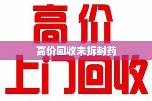 南宁高价回收未拆封药