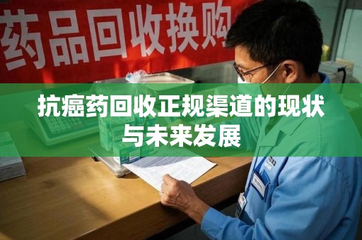 南宁抗癌药回收正规渠道的现状与未来发展