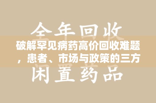 南宁破解罕见病药高价回收难题，患者、市场与政策的三方博弈
