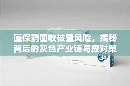 南宁医保药回收被查风险，揭秘背后的灰色产业链与应对策略
