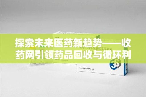 南宁探索未来医药新趋势——收药网引领药品回收与循环利用新篇章