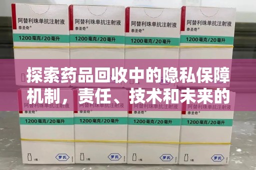 南宁探索药品回收中的隐私保障机制，责任、技术和未来的平衡之道