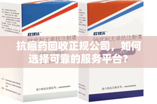 南宁抗癌药回收正规公司，如何选择可靠的服务平台？