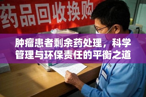 南宁肿瘤患者剩余药处理，科学管理与环保责任的平衡之道