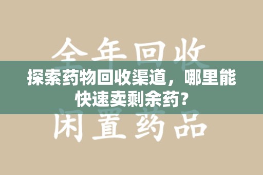 南宁探索药物回收渠道，哪里能快速卖剩余药？