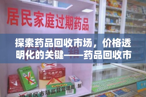 南宁探索药品回收市场，价格透明化的关键——药品回收市场价查询新趋势