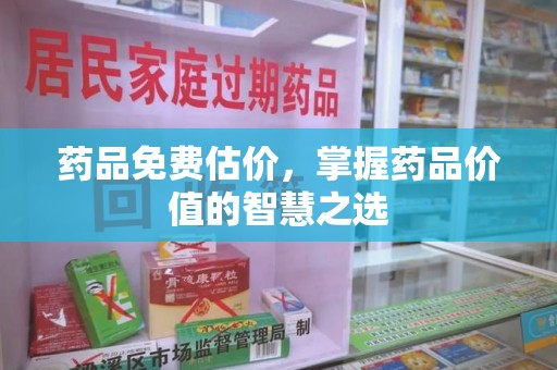 南宁药品免费估价，掌握药品价值的智慧之选