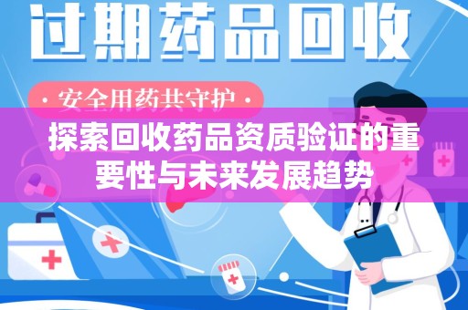 南宁探索回收药品资质验证的重要性与未来发展趋势