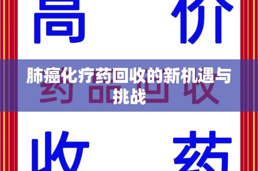 南宁肺癌化疗药回收的新机遇与挑战