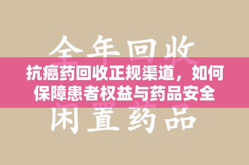 南宁抗癌药回收正规渠道，如何保障患者权益与药品安全