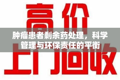 南宁肿瘤患者剩余药处理，科学管理与环保责任的平衡