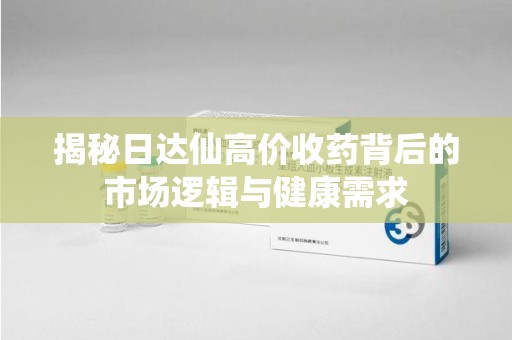 南宁揭秘日达仙高价收药背后的市场逻辑与健康需求