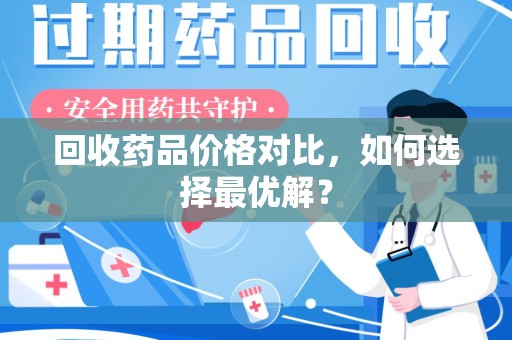 南宁回收药品价格对比，如何选择最优解？