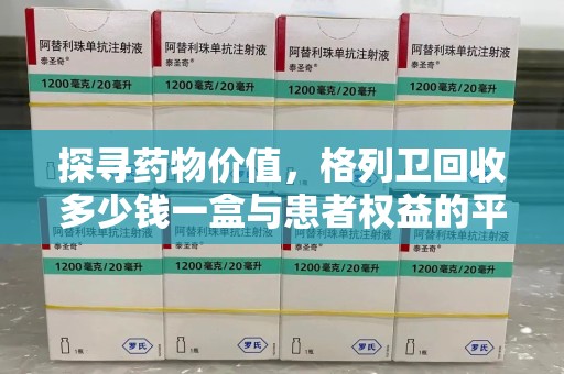 南宁探寻药物价值，格列卫回收多少钱一盒与患者权益的平衡之道