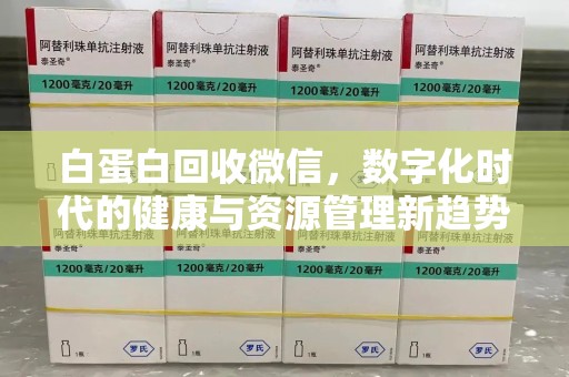 南宁白蛋白回收微信，数字化时代的健康与资源管理新趋势