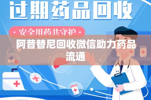南宁阿昔替尼回收微信助力药品流通