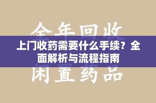 南宁上门收药需要什么手续？全面解析与流程指南