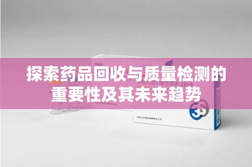 南宁探索药品回收与质量检测的重要性及其未来趋势