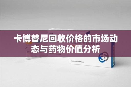 南宁卡博替尼回收价格的市场动态与药物价值分析