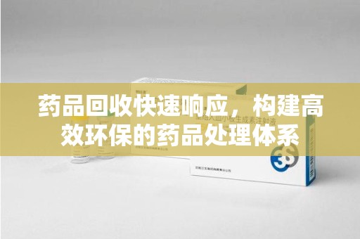 南宁药品回收快速响应，构建高效环保的药品处理体系
