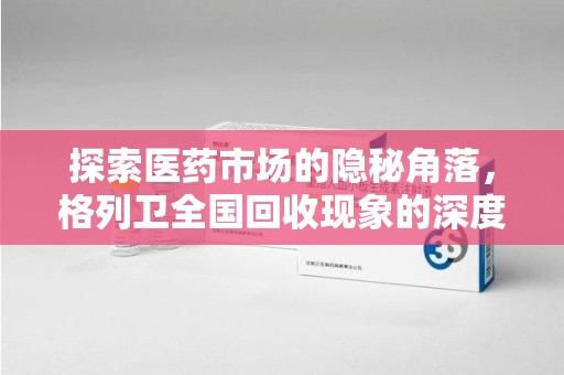 南宁探索医药市场的隐秘角落，格列卫全国回收现象的深度剖析