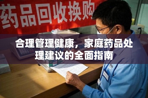 南宁合理管理健康，家庭药品处理建议的全面指南