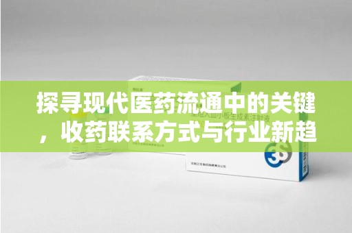 南宁探寻现代医药流通中的关键，收药联系方式与行业新趋势