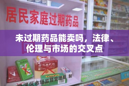 南宁未过期药品能卖吗，法律、伦理与市场的交叉点