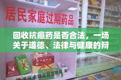 南宁回收抗癌药是否合法，一场关于道德、法律与健康的辩论