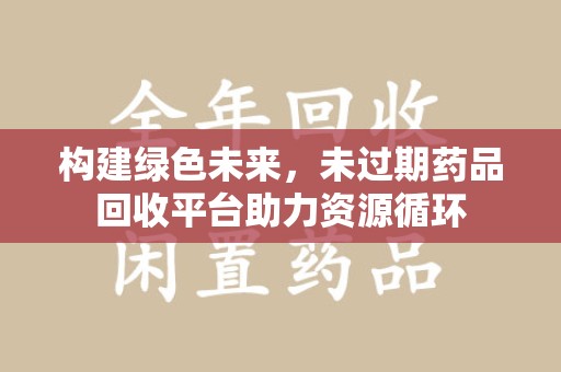 南宁构建绿色未来，未过期药品回收平台助力资源循环