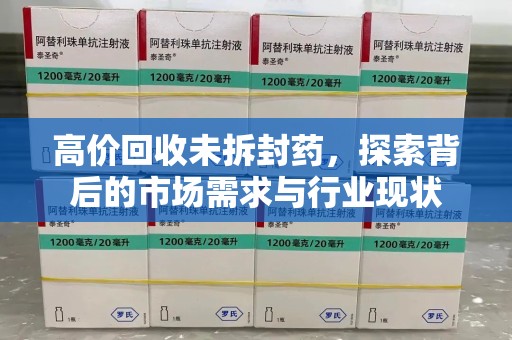 南宁高价回收未拆封药，探索背后的市场需求与行业现状