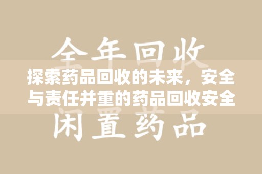 南宁探索药品回收的未来，安全与责任并重的药品回收安全建议
