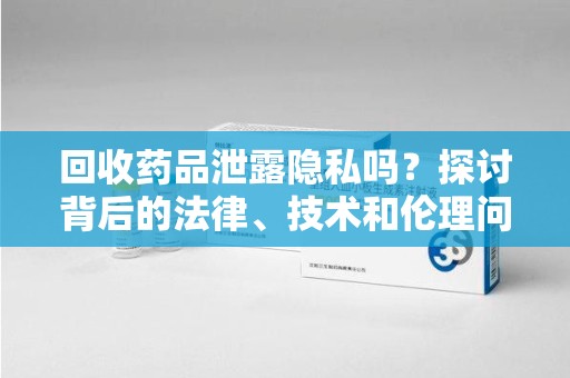 南宁回收药品泄露隐私吗？探讨背后的法律、技术和伦理问题