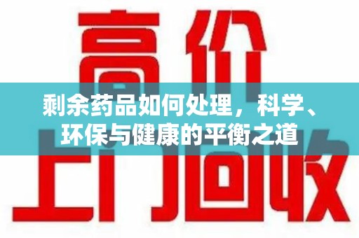 南宁剩余药品如何处理，科学、环保与健康的平衡之道