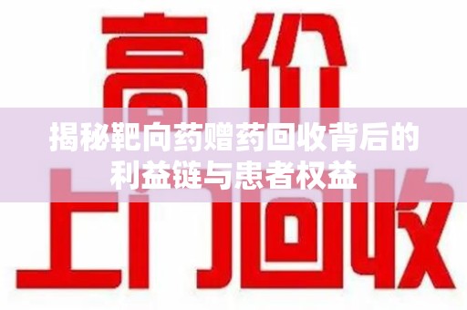 南宁揭秘靶向药赠药回收背后的利益链与患者权益