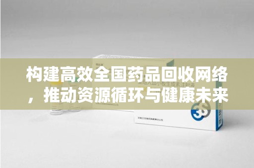 南宁构建高效全国药品回收网络，推动资源循环与健康未来