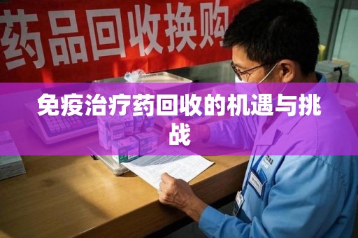 南宁免疫治疗药回收的机遇与挑战