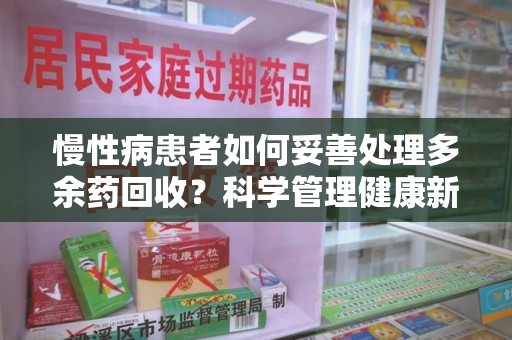 南宁慢性病患者如何妥善处理多余药回收？科学管理健康新思路