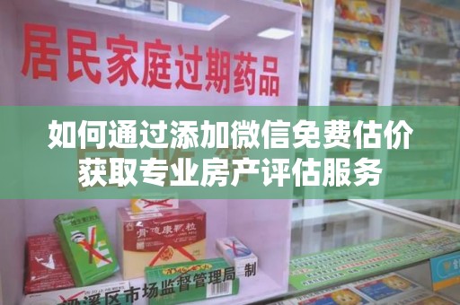 南宁如何通过添加微信免费估价获取专业房产评估服务