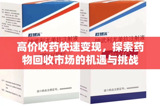 南宁高价收药快速变现，探索药物回收市场的机遇与挑战