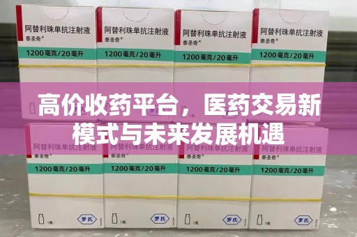 南宁高价收药平台，医药交易新模式与未来发展机遇
