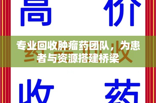 南宁专业回收肿瘤药团队，为患者与资源搭建桥梁