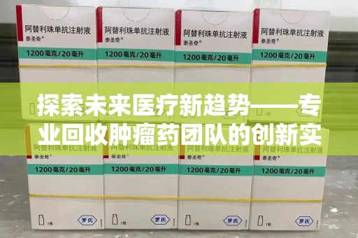 南宁探索未来医疗新趋势——专业回收肿瘤药团队的创新实践与社会价值