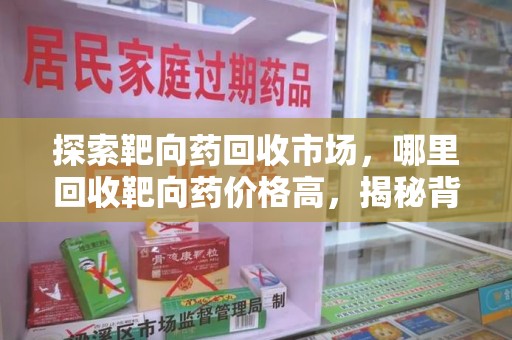 南宁探索靶向药回收市场，哪里回收靶向药价格高，揭秘背后的秘密